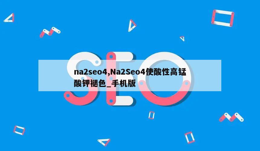 na2seo4,Na2Seo4使酸性高锰酸钾褪色_手机版