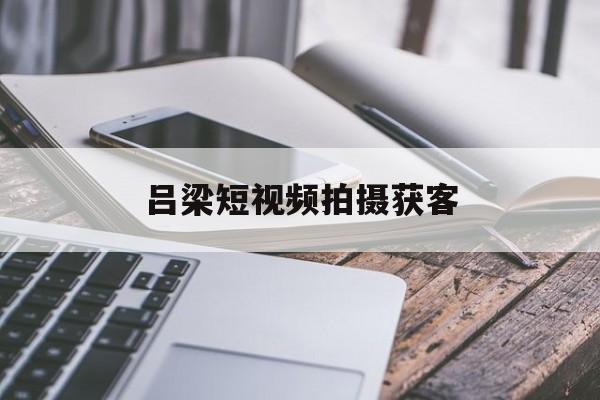 关于吕梁短视频拍摄获客的信息